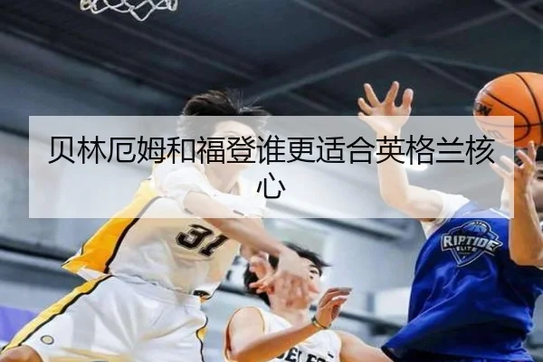 贝林厄姆和福登谁更适合英格兰核心