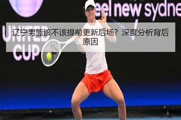辽宁男篮该不该提前更新后场？深度分析背后原因
